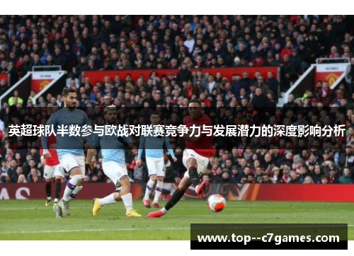 英超球队半数参与欧战对联赛竞争力与发展潜力的深度影响分析