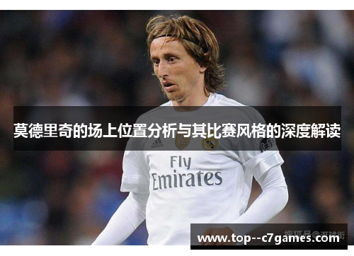 莫德里奇的场上位置分析与其比赛风格的深度解读 莫德里奇的场上位置分析与其比赛风格的深度解读