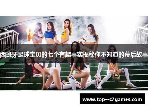 西班牙足球宝贝的七个有趣事实揭秘你不知道的幕后故事