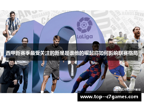 西甲新赛季最受关注的新星是谁他的崛起将如何影响联赛格局 西甲新赛季最受关注的新星是谁他的崛起将如何影响联赛格局