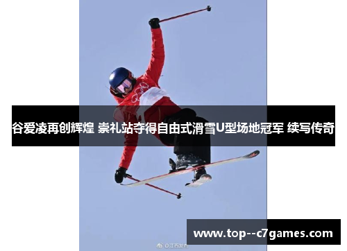 谷爱凌再创辉煌 崇礼站夺得自由式滑雪U型场地冠军 续写传奇