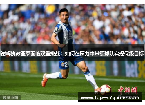 谢晖执教亚泰面临双重挑战:如何在压力中带领球队实现保级目标 谢晖执教亚泰面临双重挑战:如何在压力中带领球队实现保级目标