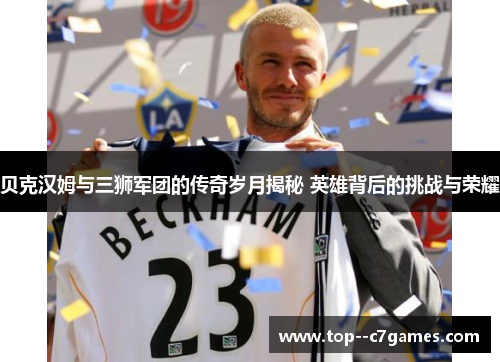 贝克汉姆与三狮军团的传奇岁月揭秘 英雄背后的挑战与荣耀 贝克汉姆与三狮军团的传奇岁月揭秘 英雄背后的挑战与荣耀