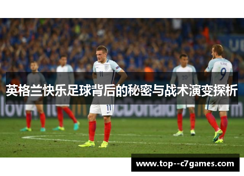 英格兰快乐足球背后的秘密与战术演变探析 英格兰快乐足球背后的秘密与战术演变探析
