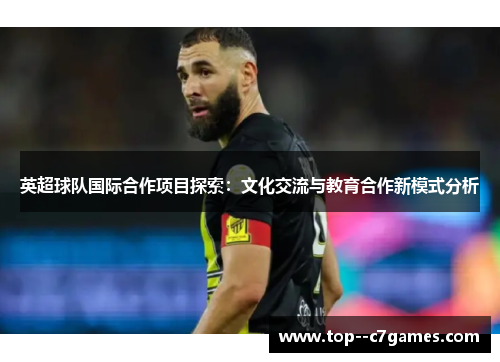英超球队国际合作项目探索:文化交流与教育合作新模式分析 英超球队国际合作项目探索:文化交流与教育合作新模式分析