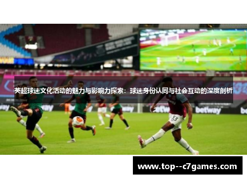 英超球迷文化活动的魅力与影响力探索:球迷身份认同与社会互动的深度剖析 英超球迷文化活动的魅力与影响力探索:球迷身份认同与社会互动的深度剖析