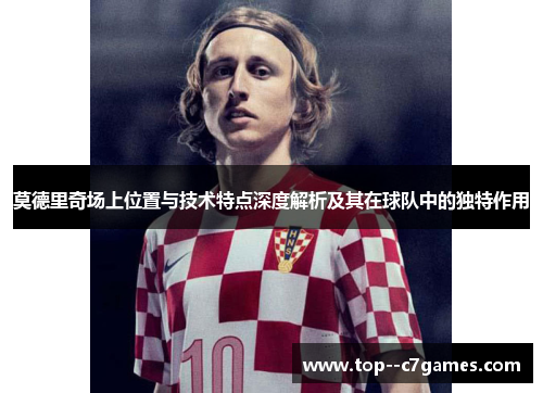 莫德里奇场上位置与技术特点深度解析及其在球队中的独特作用 莫德里奇场上位置与技术特点深度解析及其在球队中的独特作用