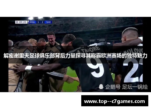 解密谢里夫足球俱乐部背后力量探寻其称霸欧洲赛场的独特魅力 解密谢里夫足球俱乐部背后力量探寻其称霸欧洲赛场的独特魅力