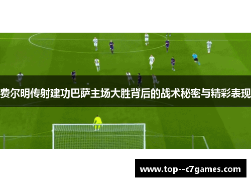 费尔明传射建功巴萨主场大胜背后的战术秘密与精彩表现 费尔明传射建功巴萨主场大胜背后的战术秘密与精彩表现
