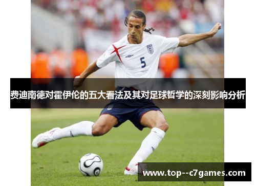 费迪南德对霍伊伦的五大看法及其对足球哲学的深刻影响分析 费迪南德对霍伊伦的五大看法及其对足球哲学的深刻影响分析