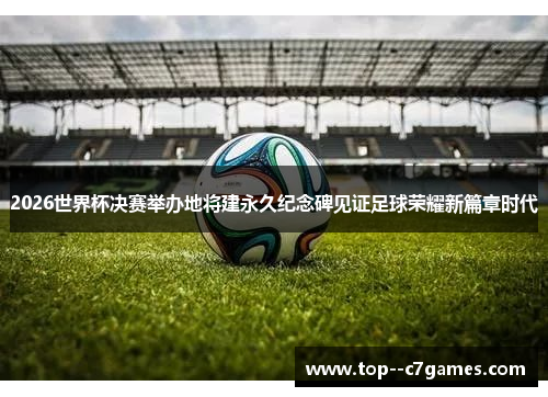 2026世界杯决赛举办地将建永久纪念碑见证足球荣耀新篇章时代 2026世界杯决赛举办地将建永久纪念碑见证足球荣耀新篇章时代