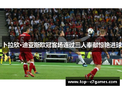 卜拉欣·迪亚斯欧冠客场连过三人奉献惊艳进球 卜拉欣·迪亚斯欧冠客场连过三人奉献惊艳进球