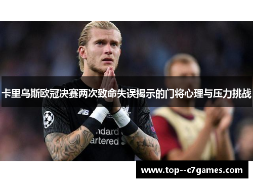 卡里乌斯欧冠决赛两次致命失误揭示的门将心理与压力挑战 卡里乌斯欧冠决赛两次致命失误揭示的门将心理与压力挑战