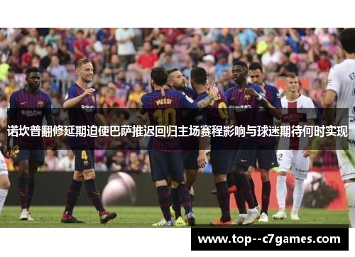 诺坎普翻修延期迫使巴萨推迟回归主场赛程影响与球迷期待何时实现