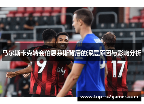 马尔斯卡克转会伯恩茅斯背后的深层原因与影响分析 马尔斯卡克转会伯恩茅斯背后的深层原因与影响分析