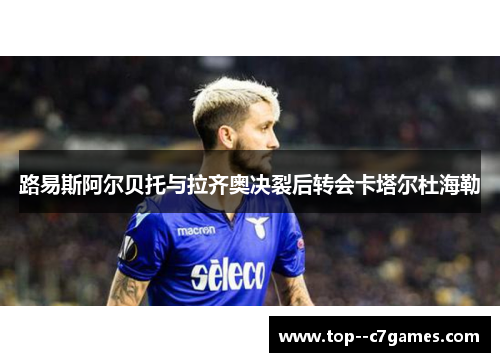 路易斯阿尔贝托与拉齐奥决裂后转会卡塔尔杜海勒 路易斯阿尔贝托与拉齐奥决裂后转会卡塔尔杜海勒