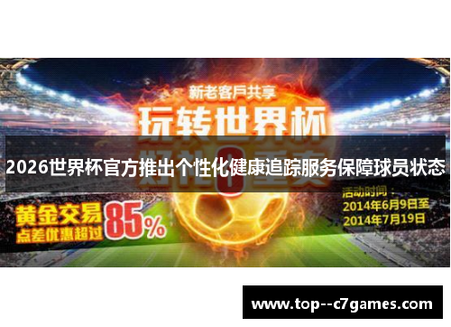 2026世界杯官方推出个性化健康追踪服务保障球员状态 2026世界杯官方推出个性化健康追踪服务保障球员状态